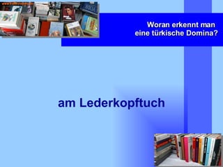 Woran erkennt man  eine türkische Domina? am Lederkopftuch 