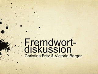 Fremdwort-
diskussionChristina Fritz & Victoria Berger
 