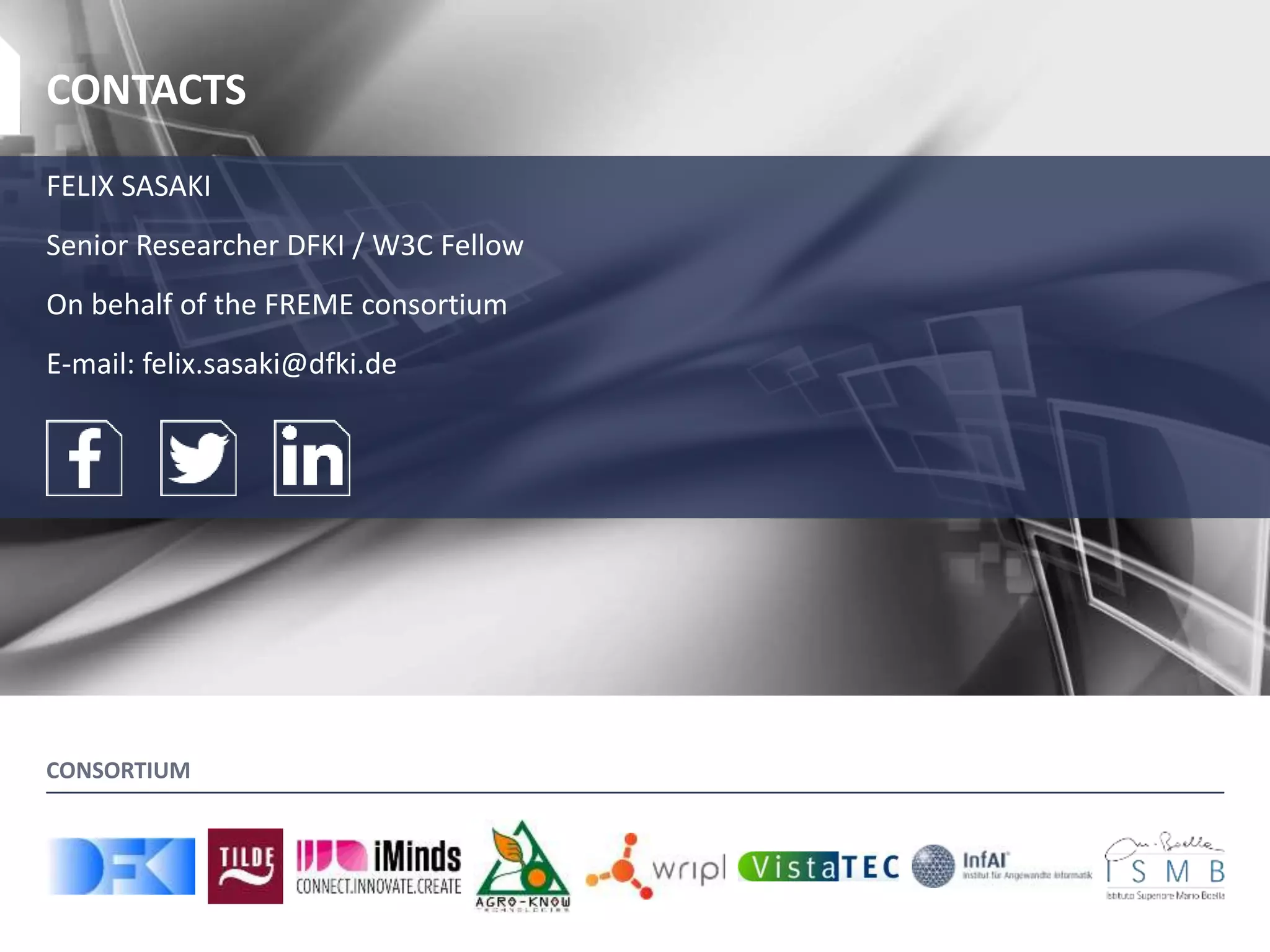 FREME To Make Linked Data Available to Localizers – FREME at FEISGILTT 2015 WWW.FREME-PROJECT.EU 17
CONTACTS
FELIX SASAKI
Senior Researcher DFKI / W3C Fellow
On behalf of the FREME consortium
E-mail: felix.sasaki@dfki.de
CONSORTIUM
 