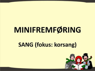 MINIFREMFØRING
SANG (fokus: korsang)
 