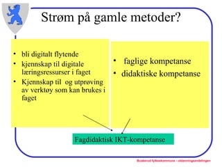 Strøm på gamle metoder? bli digitalt flytende kjennskap til digitale læringsressurser i faget Kjennskap til  og utprøving av verktøy som kan brukes i faget faglige kompetanse didaktiske kompetanse  Fagdidaktisk IKT-kompetanse 