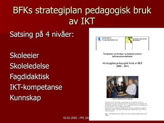 BFKs strategiplan pedagogisk bruk av IKT Satsing på 4 nivåer: Skoleeier Skoleledelse Fagdidaktisk  IKT-kompetanse  Kunnskap  