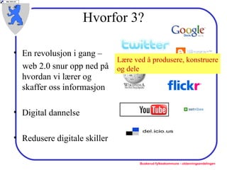 Hvorfor 3? En revolusjon i gang –  web 2.0 snur opp ned på hvordan vi lærer og skaffer oss informasjon Digital dannelse Redusere digitale skiller Lære ved å produsere, konstruere og dele 