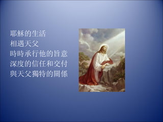 耶穌的生活 相遇天父  時時承行他的旨意 深度的信任和交付 與天父獨特的關係 