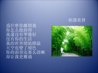 相遇基督 爲什麽你離開我  你怎么能捨得 我還沒有準備好 没有你的生活 我的世界開始降温 天空也變了颜色 你的面容还那么清晰 却让我更難過 