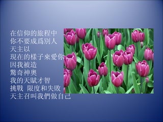 在信仰的旅程中 你不要成爲別人 天主以 現在的樣子來愛你  因我被造 驚奇神奧 我的天賦才智 挑戰 限度和失敗 天主召叫我們做自己 