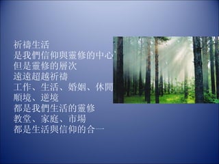 祈禱生活 是我們信仰與靈修的中心 但是靈修的層次 遠遠超越祈禱 工作、生活、婚姻、休閒  順境、逆境 都是我們生活的靈修 教堂、家庭、市場 都是生活與信仰的合一 