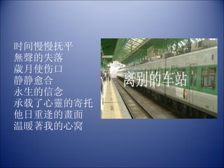 时间慢慢抚平  無聲的失落 歲月使伤口 静静愈合 永生的信念 承载了心靈的寄托 他日重逢的畫面 温暖著我的心窝 