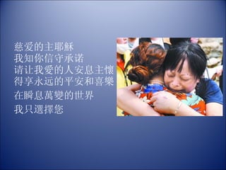 慈爱的主耶穌 我知你信守承诺  请让我愛的人安息主懷 得享永远的平安和喜樂 在瞬息萬變的世界 我只選擇您 