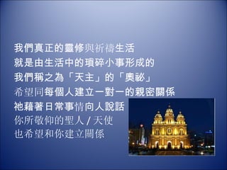 我們真正的靈修 與祈禱 生活 就是由生活中的瑣碎小事形成的 我們稱之為「天主」的「奧祕」 希望同 每個人建立一對一的親密關係 祂藉著日常事 情 向人說話 你所敬仰的聖人 / 天使 也希望和你建立關係   