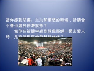 當你感到悲傷 ，無助 和憤怒的時候，祈禱會不會也處於停滯狀態？  　　當你在祈禱中感到想像耶穌一樣去愛人時，是否發現這份愛起起伏伏？ 