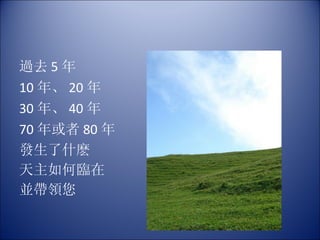 過去 5 年 10 年、 20 年  30 年、 40 年 70 年或者 80 年 發生了什麽 天主如何臨在 並帶領您 
