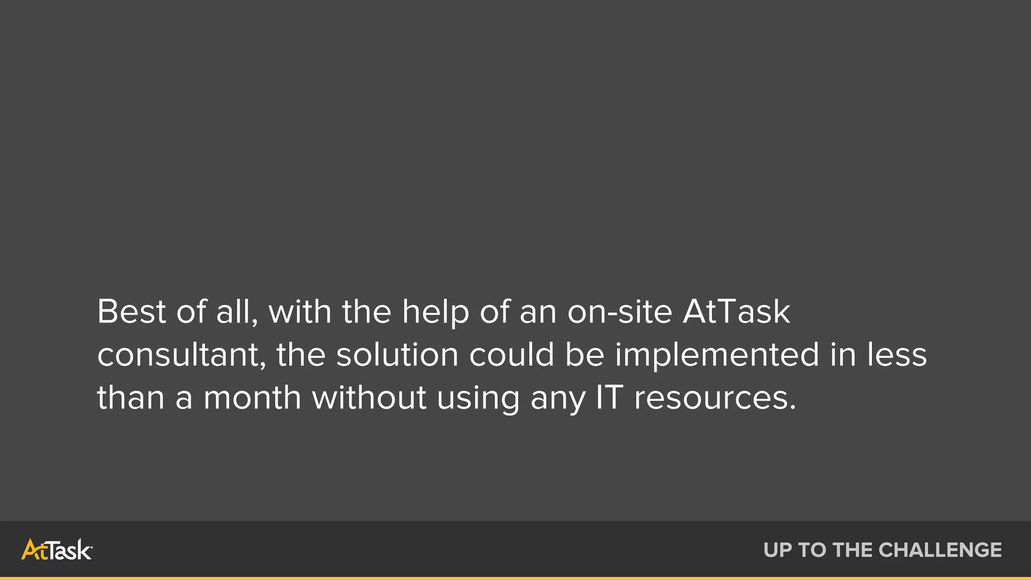 Best of all, with the help of an on-site AtTask
consultant, the solution could be implemented in less
than a month without using any IT resources.
UP TO THE CHALLENGE
 