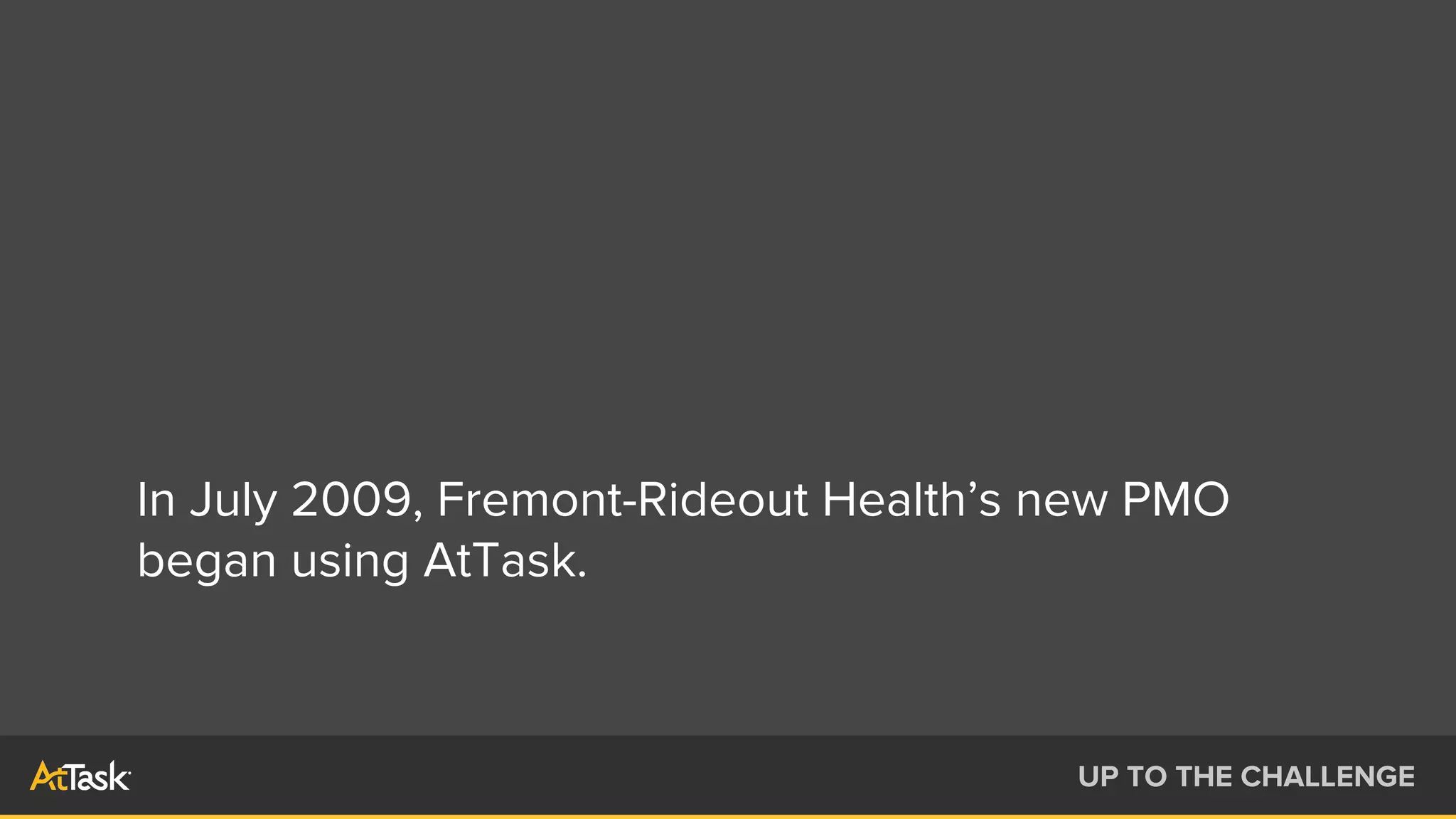 In July 2009, Fremont-Rideout Health’s new PMO
began using AtTask.
UP TO THE CHALLENGE
 