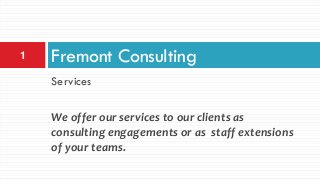 Services
We offer our services to our clients as
consulting engagements or as staff extensions
of your teams.
Fremont Consulting1
 