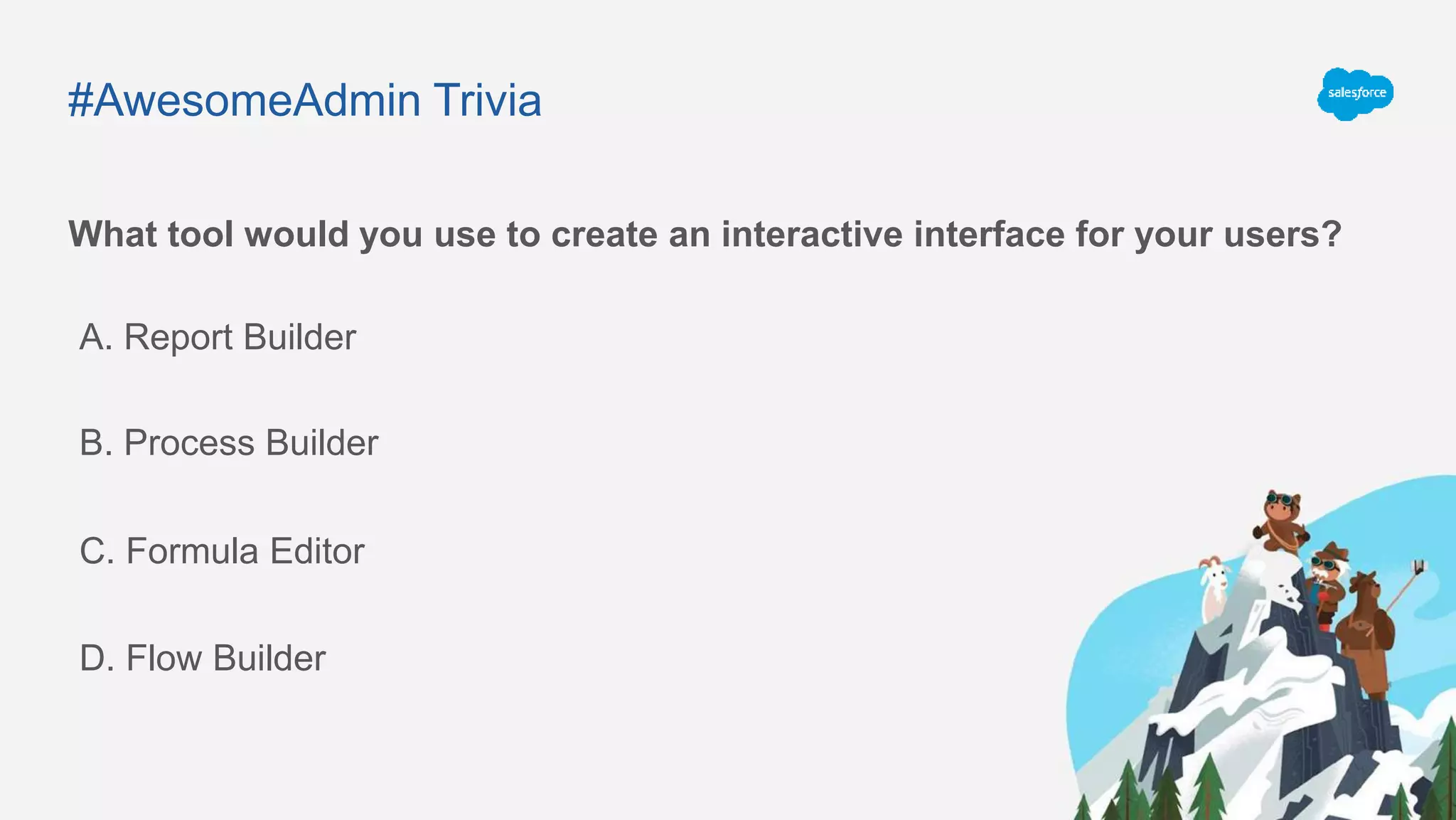 #AwesomeAdmin Trivia
What tool would you use to create an interactive interface for your users?
A. Report Builder
C. Formula Editor
B. Process Builder
D. Flow Builder
 