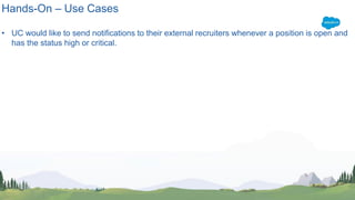 Hands-On – Use Cases
• UC would like to send notifications to their external recruiters whenever a position is open and
has the status high or critical.
 