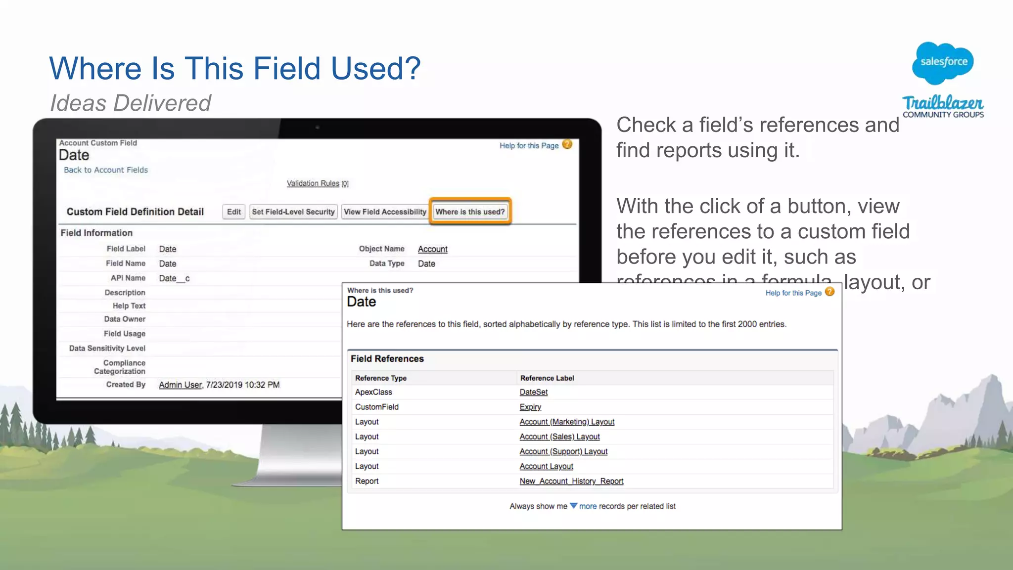 Where Is This Field Used?
Check a field’s references and
find reports using it.
With the click of a button, view
the references to a custom field
before you edit it, such as
references in a formula, layout, or
Apex class.
Ideas Delivered
 