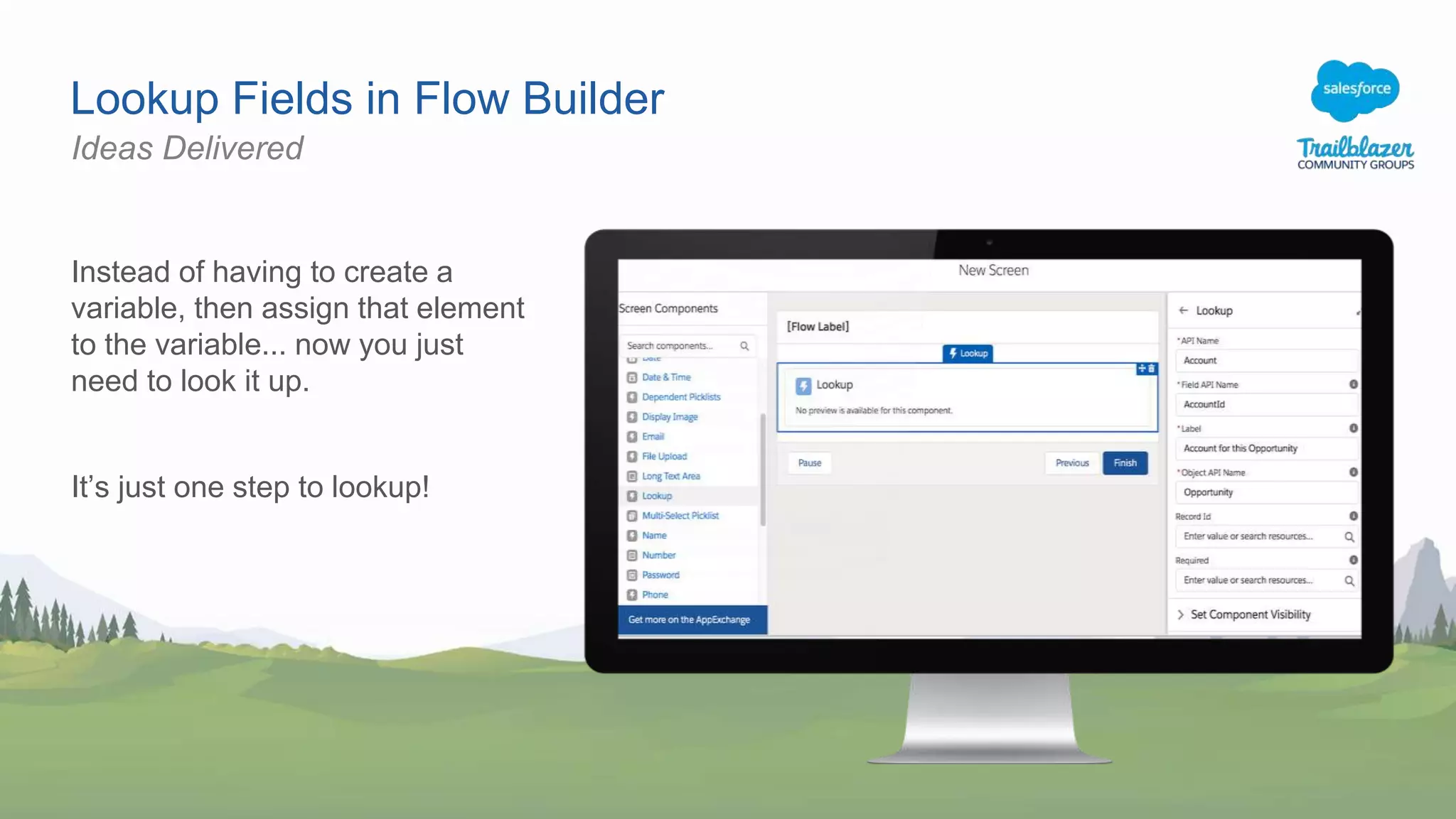 Lookup Fields in Flow Builder
Instead of having to create a
variable, then assign that element
to the variable... now you just
need to look it up.
It’s just one step to lookup!
Ideas Delivered
 