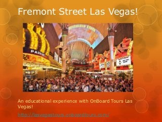 Fremont Street Las Vegas!




An educational experience with OnBoard Tours Las
Vegas!
http://lasvegastours.onboardtours.com/
 