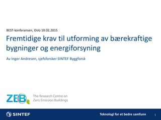 Teknologi for et bedre samfunn
BEST-konferansen, Oslo 10.02.2015
1
Av Inger Andresen, sjefsforsker SINTEF Byggforsk
Fremtidige krav til utforming av bærekraftige
bygninger og energiforsyning
 