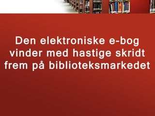 Den elektroniske e-bog
 vinder med hastige skridt
frem på biblioteksmarkedet
 