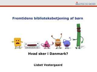 Fremtidens biblioteksbetjening af børn Hvad sker i Danmark? Lisbet Vestergaard 