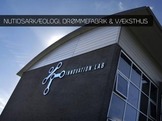 NUTIDSARKÆOLOGI, DRØMMEFABRIK & VÆKSTHUS
 