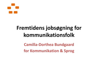 Fremtidens jobsøgning for kommunikationsfolk Camilla-Dorthea Bundgaard for Kommunikation & Sprog 
