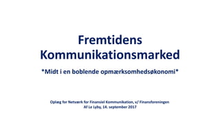 Fremtidens
Kommunikationsmarked
*Midt i en boblende opmærksomhedsøkonomi*
Oplæg for Netværk for Finansiel Kommunikation, v/ Finansforeningen
Af Le Lyby, 14. september 2017
 