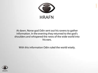At dawn, Norse god Odin sent out his ravens to gather information. In the evening they returned to the god's shoulders and whispered the news of the wide world into his ears. With this information Odin ruled the world wisely. 