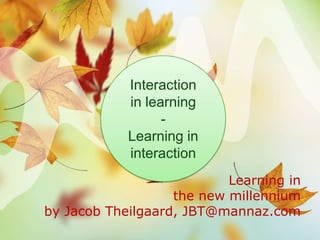 Interaction  in learning -  Learning in interaction Learning in the new millennium by Jacob Theilgaard, JBT@mannaz.com 
