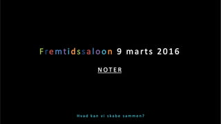 H v a d    k a n    v i    s k a b e    s a m m e n ?   
Fremtidssaloon  9  marts  2016  
  
N O T E R   
 