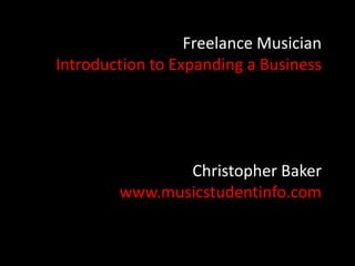 Freelance Musician 
Introduction to Expanding a Business 
Christopher Baker 
www.musicstudentinfo.com 
 