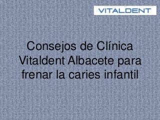 Consejos de Clínica
Vitaldent Albacete para
frenar la caries infantil
 