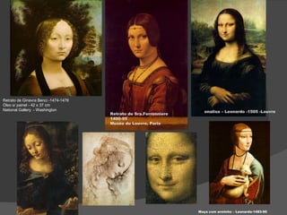 Retrato de Ginevra Benci -1474-1476 Óleo s/ painel - 42 x 37 cm  National Gallery  - Washington  Moça com arminho – Leonardo-1483-90 M onalisa – Leonardo -1505 -Louvre Retrato de Sra.Ferronniere 1490-95 Musée du Louvre, Paris 