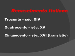 Renascimento Italiano Trecento – séc. XIV Quatrocento – séc. XV  Cinquecento – séc. XVI (transição) 
