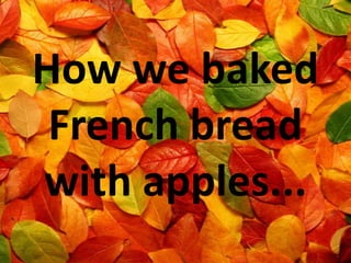 How we baked
 French bread
with apples...
 
