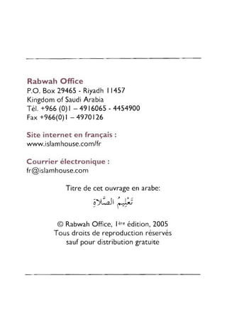 Rabwah Office
P.O.Box 29465- Riyadh11457
Kingdomof SaudiArabia
Té1.+966 (0)r - 49 I6065 - 4454900
Fax+966(0)l -4970126
Site internet en français :
www.islamhouse.com/fr
Courrier électronique :
fr@islamhouse.com
Titre de cet ouvrageen arabe:
;>$r'#
@ RabwahOffice, la* édition,2005
Tous droits de reproductionréservés
saufpour distributiongratuite
 