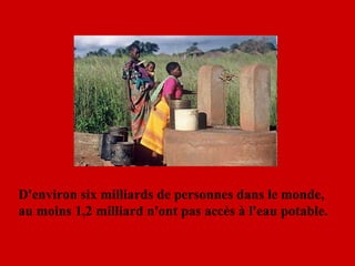 D'environ six milliards de personnes dans le monde, au moins 1,2 milliard n'ont pas accès à l'eau potable.  