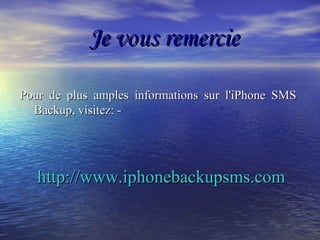 Je vous remercieJe vous remercie
Pour de plus amples informations sur l'iPhone SMSPour de plus amples informations sur l'iPhone SMS
Backup, visitez: -Backup, visitez: -
http://www.iphonebackupsms.comhttp://www.iphonebackupsms.com
 