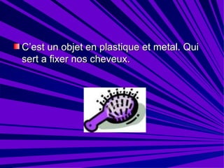 C’est un objet en plastique et metal. Qui sert a fixer nos cheveux.  