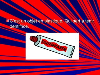 C’est un objet en plastique. Qui sert a tenir dentifrice.  