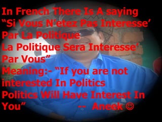 In French There Is A saying
“Si Vous N’etez Pas Interesse’
Par La Politique
La Politique Sera Interesse’
Par Vous”
Meaning:- “If you are not
interested In Politics
Politics Will Have Interest In
You”            -- Aneek 
 