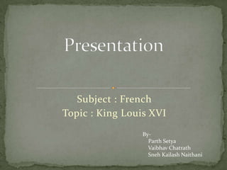 Subject : French Topic : King Louis XVI Presentation By-    Parth Setya    Vaibhav Chatrath     Sneh Kailash Naithani 