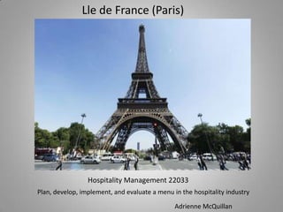 Lle de France (Paris)




                 Hospitality Management 22033
Plan, develop, implement, and evaluate a menu in the hospitality industry

                                               Adrienne McQuillan
 