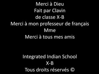 Merci à Dieu
Fait par Clavin
de classe X-B
Merci à mon professeur de français
Mme
Merci à tous mes amis

Integrated Indian School
X-B
Tous droits réservés ©

 