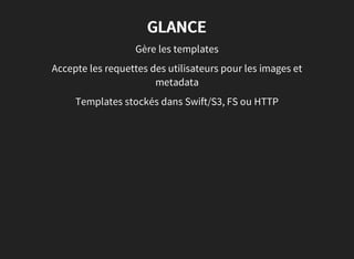 GLANCE
Gère les templates
Accepte les requettes des utilisateurs pour les images et
metadata
Templates stockés dans Swift/S3, FS ou HTTP
 