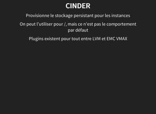 CINDER
Provisionne le stockage persistant pour les instances
On peut l'utiliser pour /, mais ce n'est pas le comportement
par défaut
Plugins existent pour tout entre LVM et EMC VMAX
 