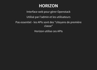 HORIZON
Interface web pour gérer Openstack
Utilisé par l'admin et les utilisateurs
Pas essentiel - les APIs sont des "citoyens de première
classe"
Horizon utilise ces APIs
 